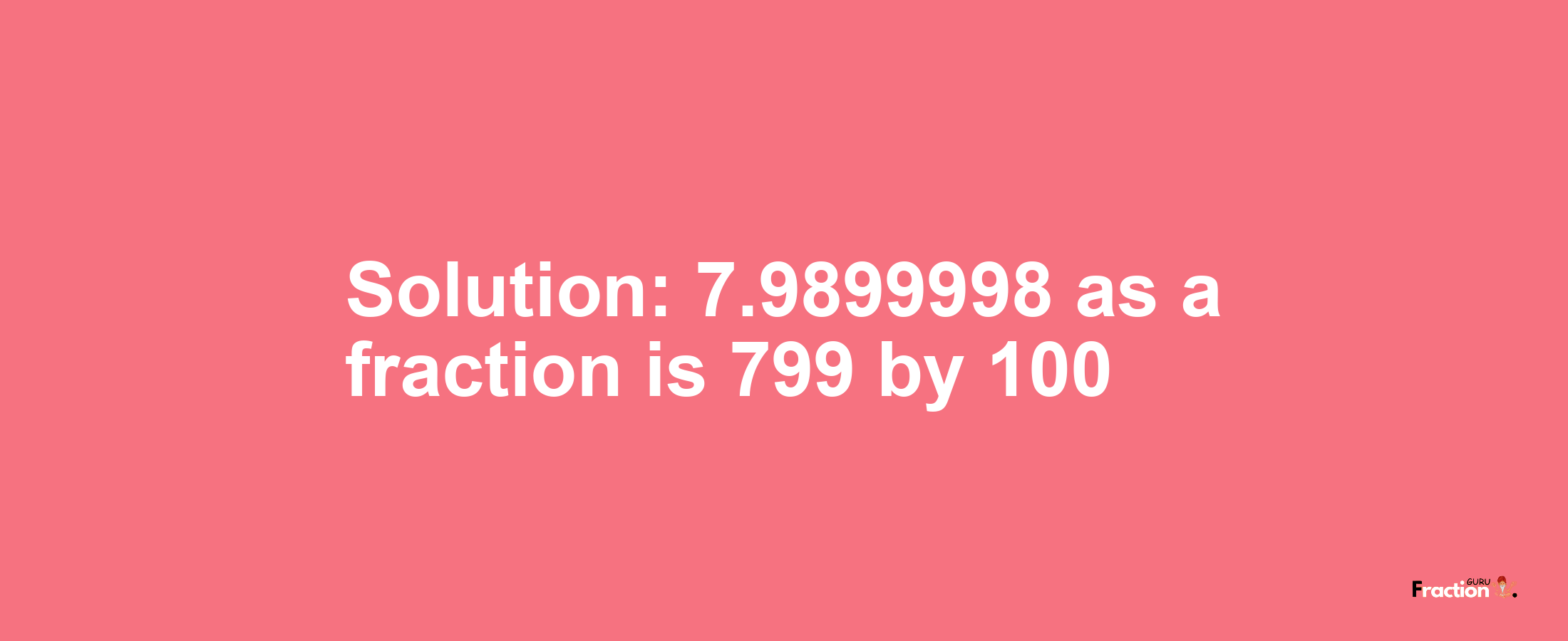 Solution:7.9899998 as a fraction is 799/100